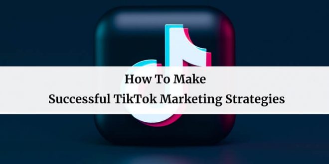 How To Make Successful TikTok Marketing Strategies For Your Business
