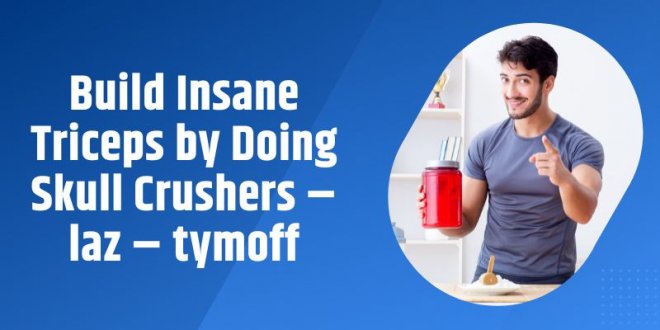 Build Insane Triceps by Doing Skull Crushers – laz – tymoff