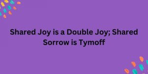 Shared Joy is a Double Joy; Shared Sorrow is Tymoff