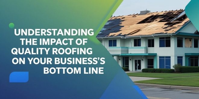 Impact of Quality Roofing on Your Business's Bottom Line
